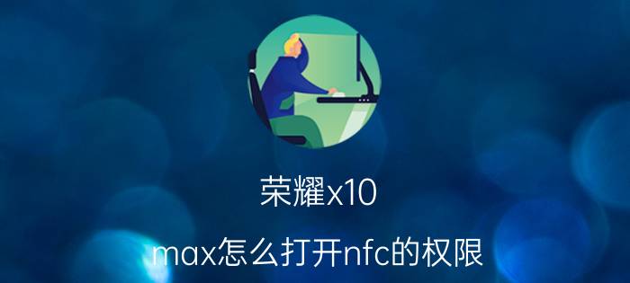 荣耀x10 max怎么打开nfc的权限